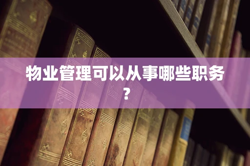 物业管理可以从事哪些职务？