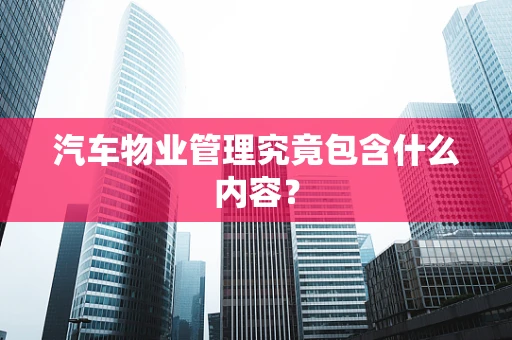 汽车物业管理究竟包含什么内容？