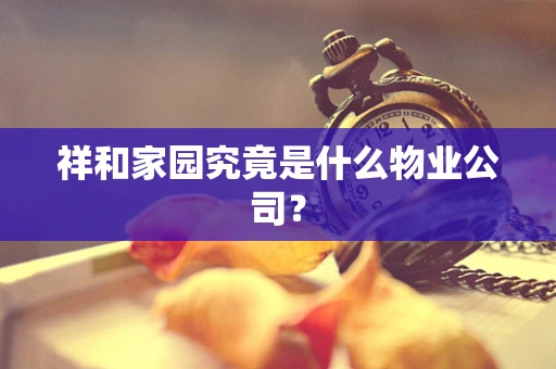 祥和家园究竟是什么物业公司？