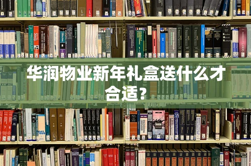 华润物业新年礼盒送什么才合适？