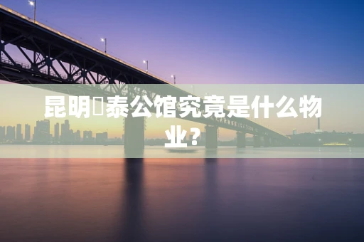 昆明璟泰公馆究竟是什么物业？
