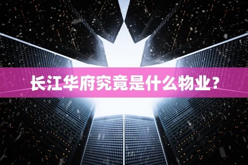 长江华府究竟是什么物业？