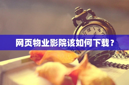 网页物业影院该如何下载？