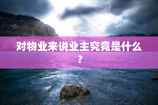 对物业来说业主究竟是什么？