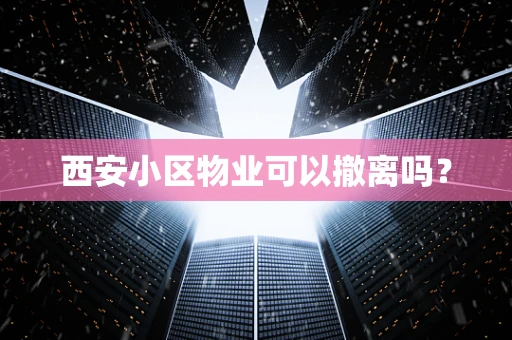 西安小区物业可以撤离吗？
