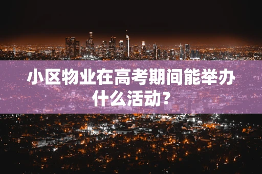 小区物业在高考期间能举办什么活动？