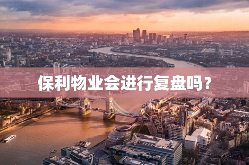 保利物业会进行复盘吗？
