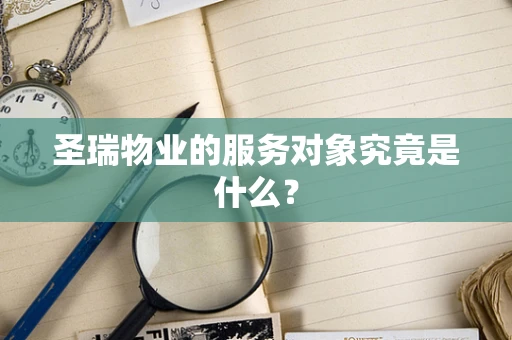 圣瑞物业的服务对象究竟是什么？