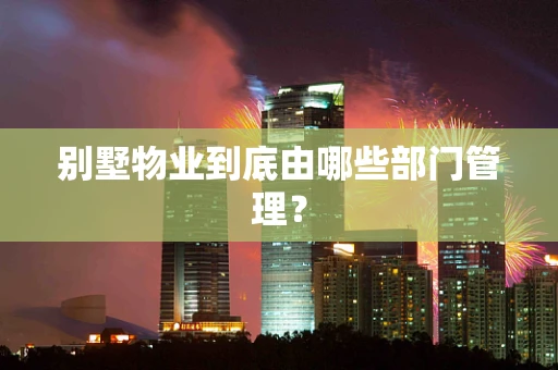 别墅物业到底由哪些部门管理？