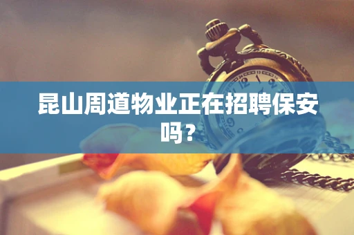 昆山周道物业正在招聘保安吗？