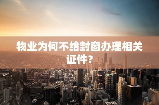 物业为何不给封窗办理相关证件？