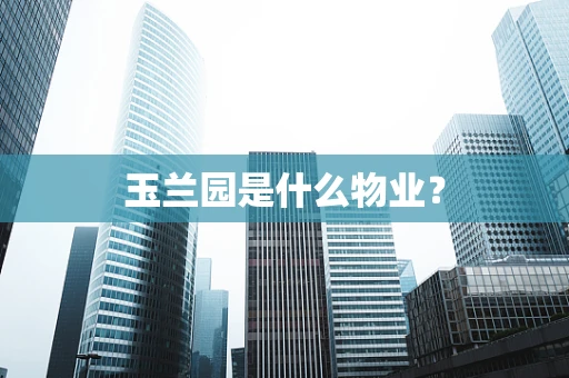 玉兰园是什么物业？