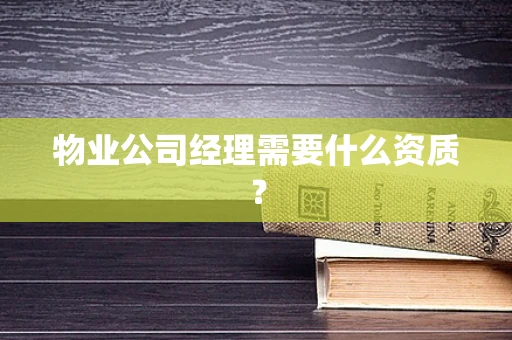 物业公司经理需要什么资质？
