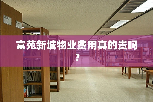 富苑新城物业费用真的贵吗？