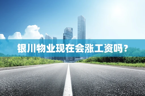 银川物业现在会涨工资吗？