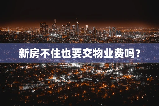 新房不住也要交物业费吗？