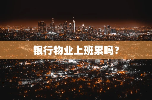 银行物业上班累吗？