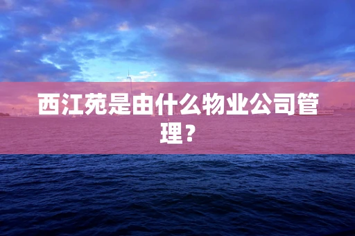 西江苑是由什么物业公司管理？
