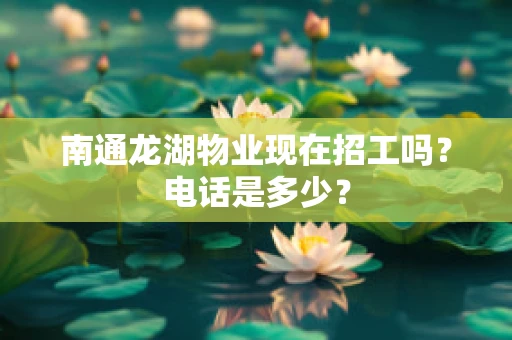 南通龙湖物业现在招工吗？电话是多少？