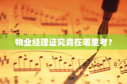 物业经理证究竟在哪里考？