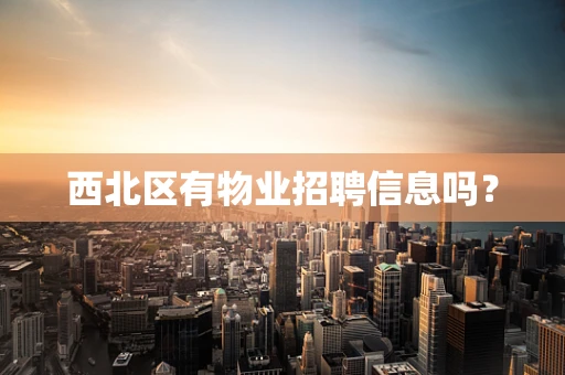 西北区有物业招聘信息吗？