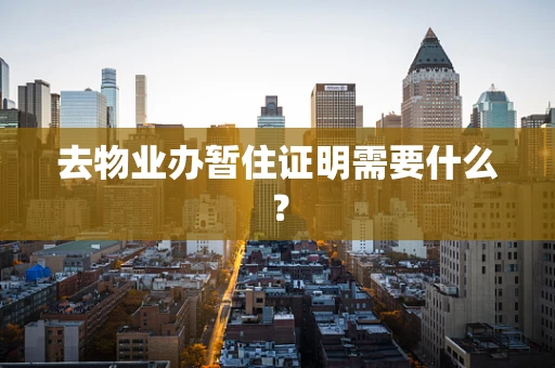 去物业办暂住证明需要什么？