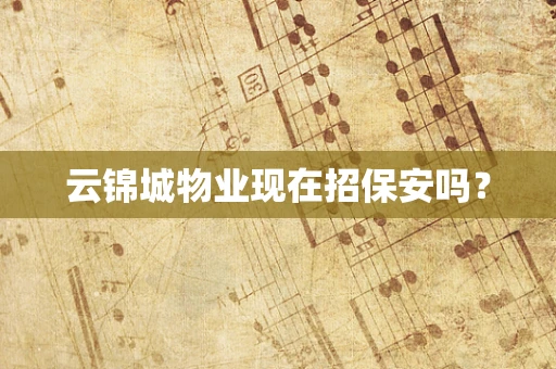云锦城物业现在招保安吗？