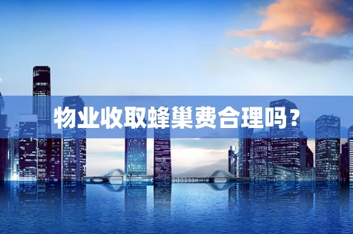 物业收取蜂巢费合理吗？