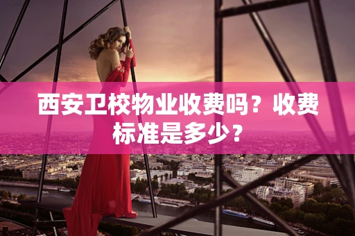 西安卫校物业收费吗？收费标准是多少？