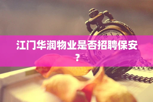 江门华润物业是否招聘保安？