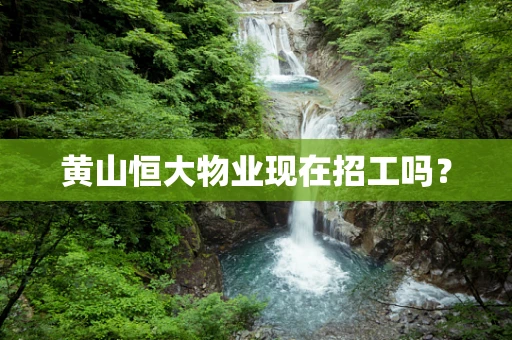 黄山恒大物业现在招工吗？