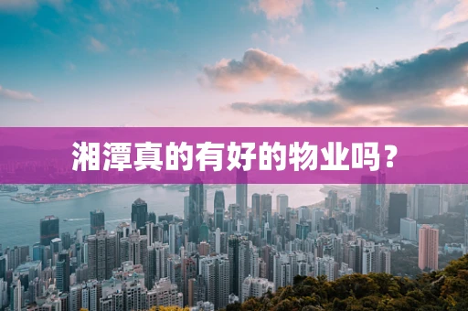 湘潭真的有好的物业吗？
