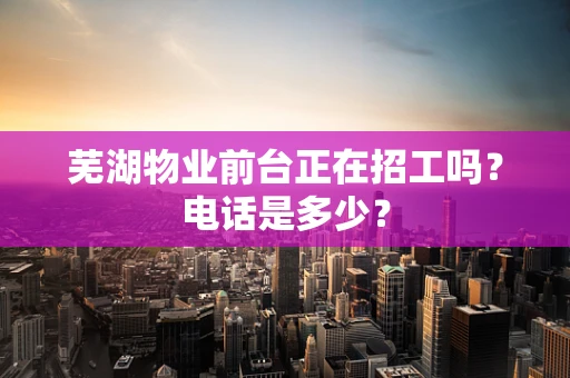 芜湖物业前台正在招工吗？电话是多少？
