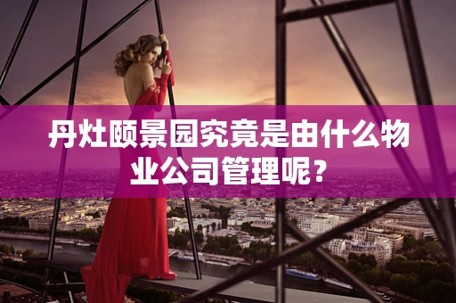丹灶颐景园究竟是由什么物业公司管理呢？
