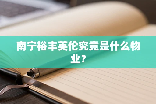 南宁裕丰英伦究竟是什么物业？