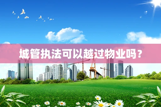 城管执法可以越过物业吗？