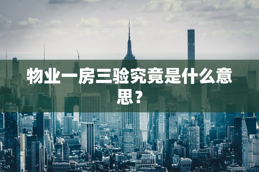 物业一房三验究竟是什么意思？