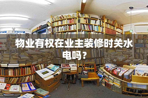 物业有权在业主装修时关水电吗？