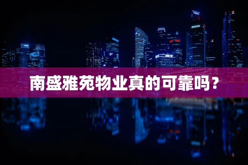 南盛雅苑物业真的可靠吗？