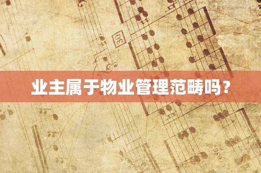 业主属于物业管理范畴吗？
