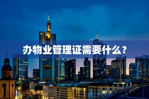 办物业管理证需要什么？