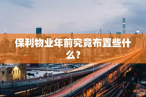 保利物业年前究竟布置些什么？