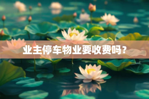 业主停车物业要收费吗？