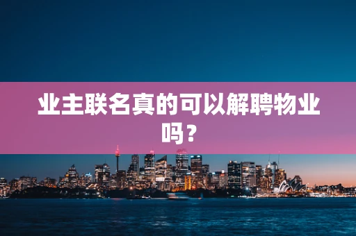 业主联名真的可以解聘物业吗？