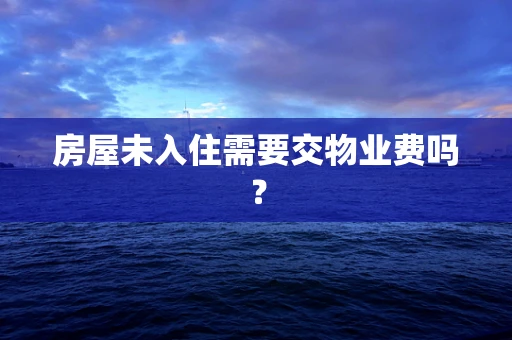 房屋未入住需要交物业费吗？