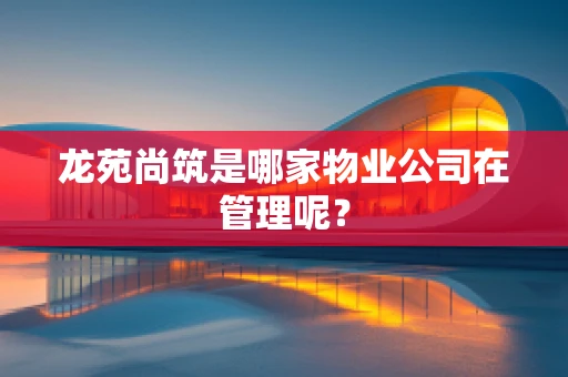 龙苑尚筑是哪家物业公司在管理呢？