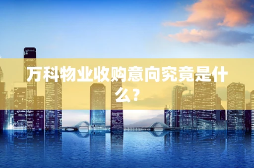 万科物业收购意向究竟是什么？