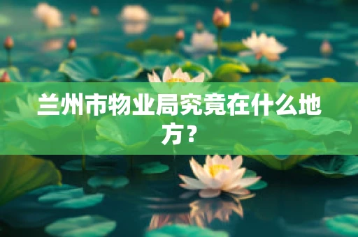 兰州市物业局究竟在什么地方？