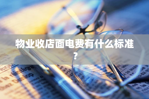 物业收店面电费有什么标准？