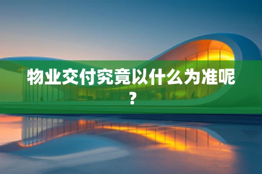 物业交付究竟以什么为准呢？
